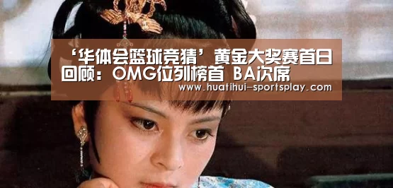 ‘华体会篮球竞猜’黄金大奖赛首日回顾:OMG位列榜首 BA次席(图3) 华体会足球竞猜