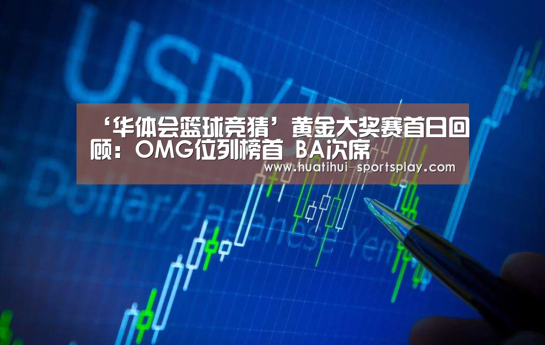 ‘华体会篮球竞猜’黄金大奖赛首日回顾:OMG位列榜首 BA次席(图1) 华体会篮球竞猜