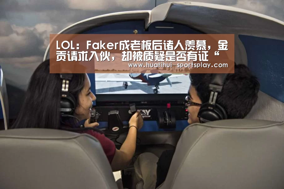 LOL:Faker成老板后诸人羡慕,金贡请求入伙,却被质疑是否有证“华体会篮球竞猜”(图3) 华体会足球竞猜