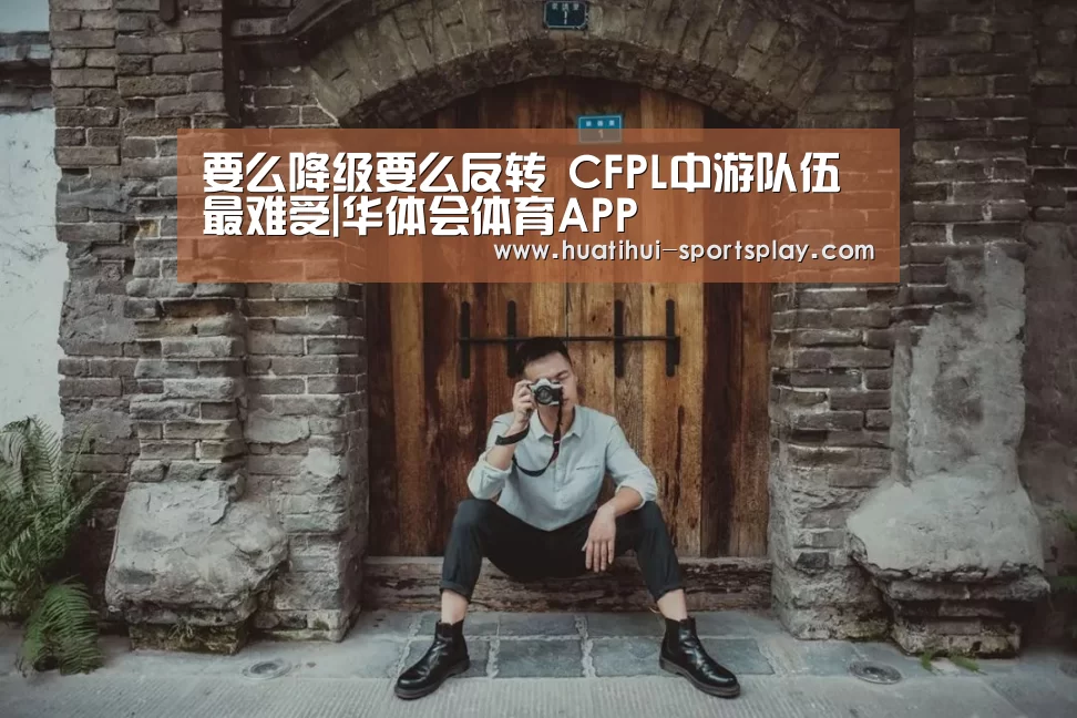 要么降级要么反转 CFPL中游队伍最难受|华体会体育APP(图1) 华体会体育APP