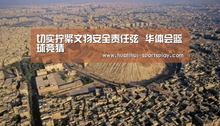 切实拧紧文物安全责任弦-华体会篮球竞猜(图2) 华体会足球竞猜
