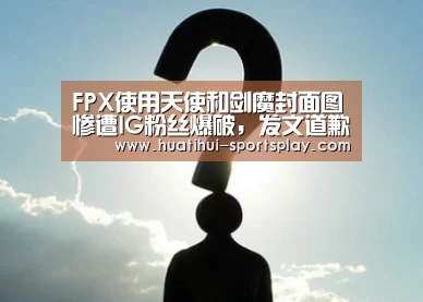 FPX使用天使和剑魔封面图惨遭IG粉丝爆破,发文道歉却只字不提IG“华体会体育APP”(图1) 华体会体育APP