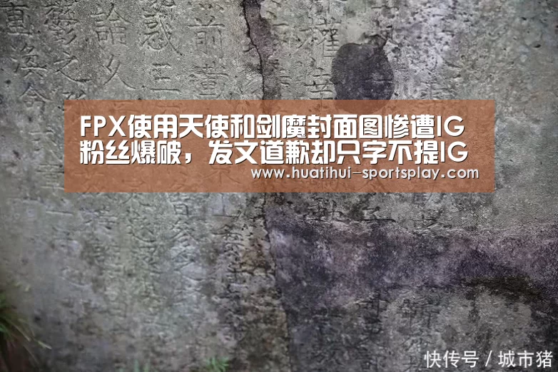 FPX使用天使和剑魔封面图惨遭IG粉丝爆破,发文道歉却只字不提IG“华体会体育APP”(图4) 华体会体育APP