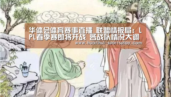 华体会体育赛事直播_联盟情报局:LPL春季赛即将开战 各战队情况大调查(图3) 华体会体育APP