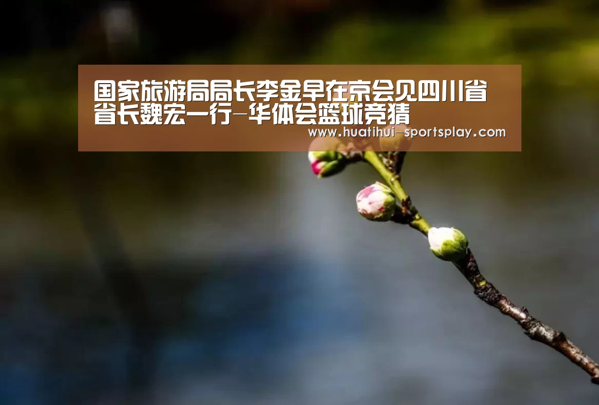 国家旅游局局长李金早在京会见四川省省长魏宏一行-华体会篮球竞猜(图1) 华体会体育APP