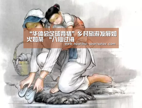 “华体会足球竞猜”乡村旅游发展如火如荼 “八仙过海(图2) 华体会篮球竞猜