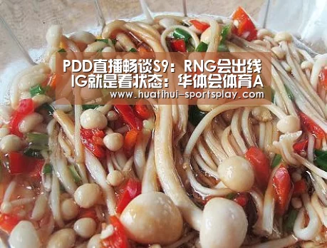 PDD直播畅谈S9:RNG会出线 IG就是看状态:华体会体育APP(图1) 华体会足球竞猜