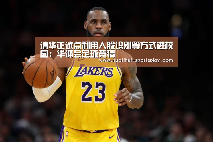 清华正试点利用人脸识别等方式进校园:华体会足球竞猜(图2) 华体会足球竞猜